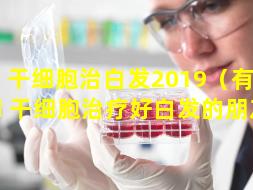 干细胞治白发2019（有用 🦁 干细胞治疗好白发的朋友吗）